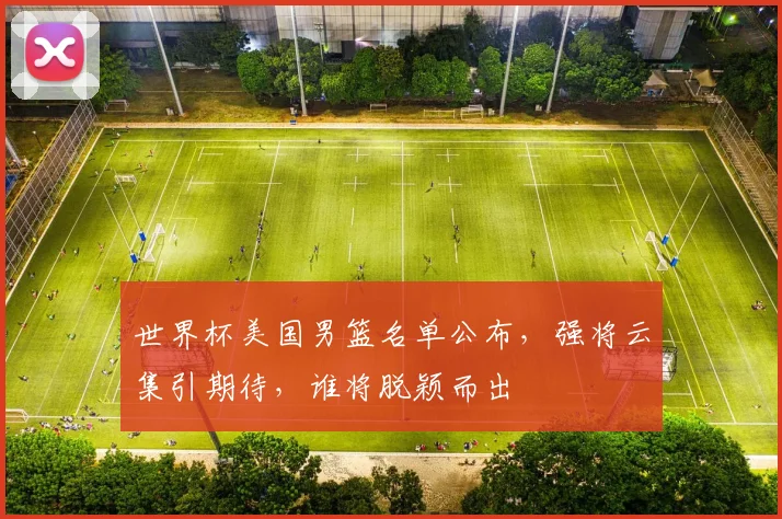 世界杯美国男篮名单公布，强将云集引期待，谁将脱颖而出