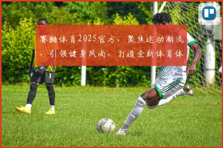 赛酷体育2025官方，聚焦运动潮流，引领健身风尚，打造全新体育体验，三重惊喜等你来
