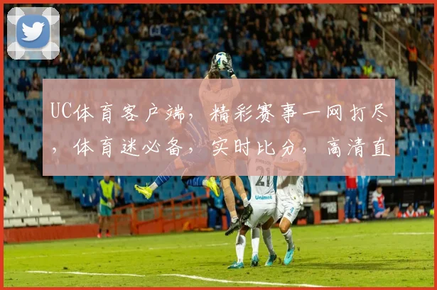 UC体育客户端，精彩赛事一网打尽，体育迷必备，实时比分，高清直播，尽享运动激情，不容错过