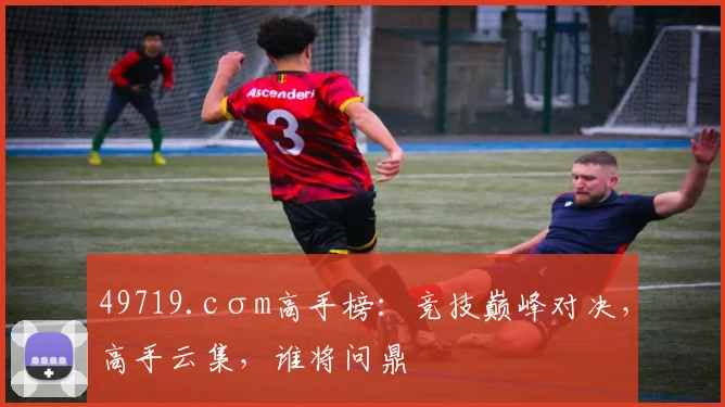 49719.cσm高手榜：竞技巅峰对决，高手云集，谁将问鼎