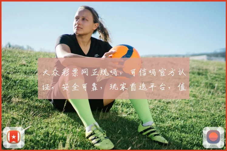 大众彩票网正规吗，可信吗官方认证，安全可靠，玩家首选平台，值得信赖，三重保障