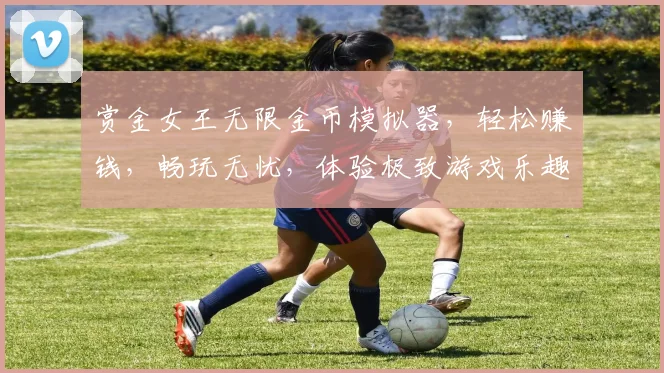 赏金女王无限金币模拟器，轻松赚钱，畅玩无忧，体验极致游戏乐趣，三重福利等你来拿
