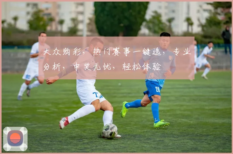 大众购彩，热门赛事一键选，专业分析，中奖无忧，轻松体验