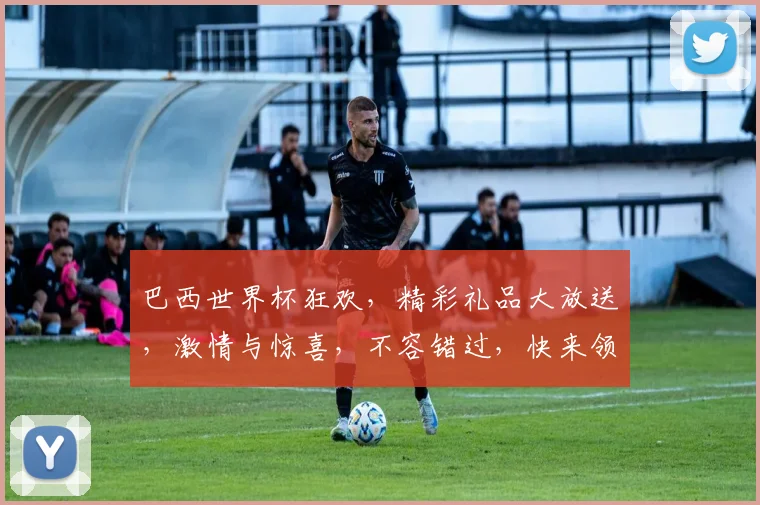巴西世界杯狂欢，精彩礼品大放送，激情与惊喜，不容错过，快来领取
