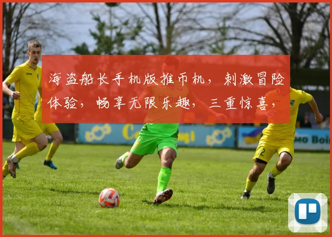 海盗船长手机版推币机，刺激冒险体验，畅享无限乐趣，三重惊喜，等你来挑战