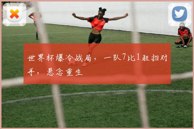 世界杯爆冷战局，一队7比1狂扫对手，悬念重生