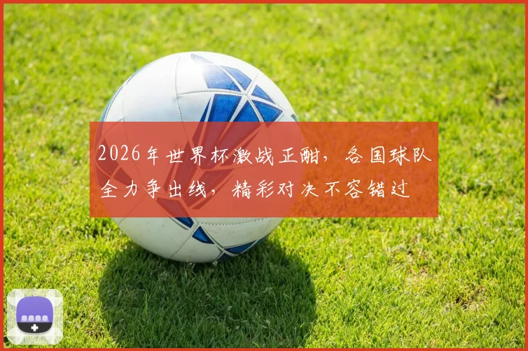 2026年世界杯激战正酣，各国球队全力争出线，精彩对决不容错过