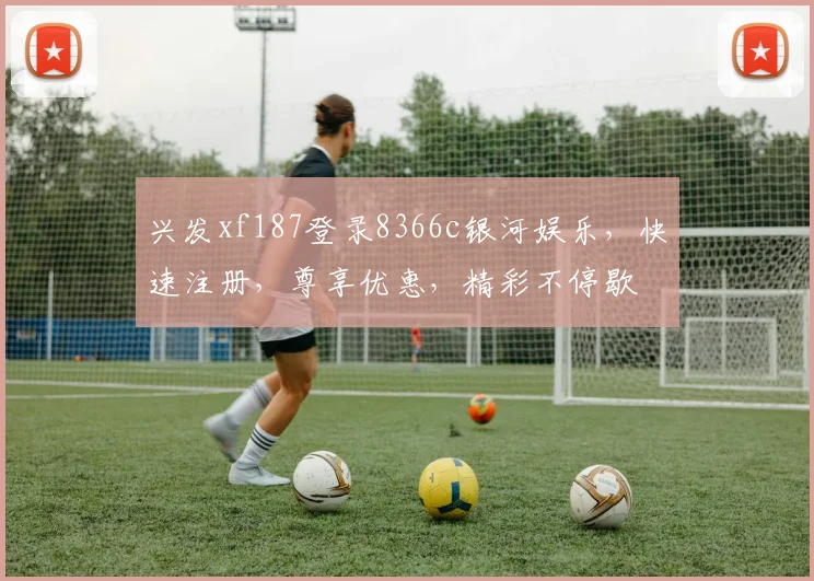 兴发xf187登录8366c银河娱乐，快速注册，尊享优惠，精彩不停歇