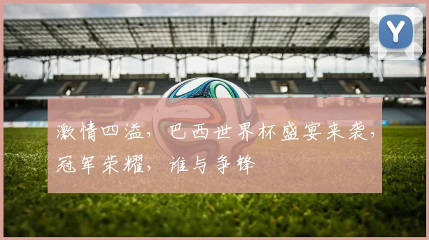 激情四溢，巴西世界杯盛宴来袭，冠军荣耀，谁与争锋
