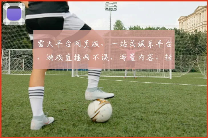 雷火平台网页版，一站式娱乐平台，游戏直播两不误，海量内容，轻松娱乐逗逗乐。