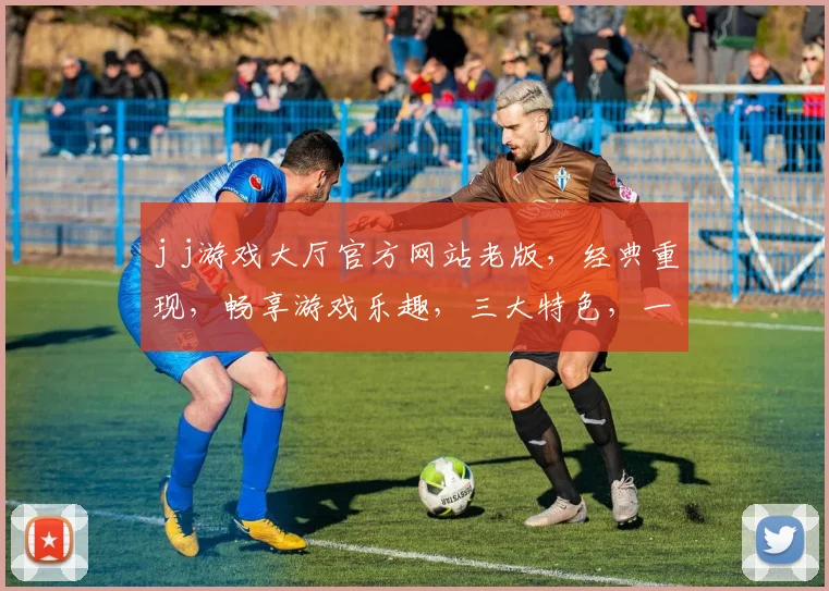 j j游戏大厅官方网站老版，经典重现，畅享游戏乐趣，三大特色，一网打尽，不容错过