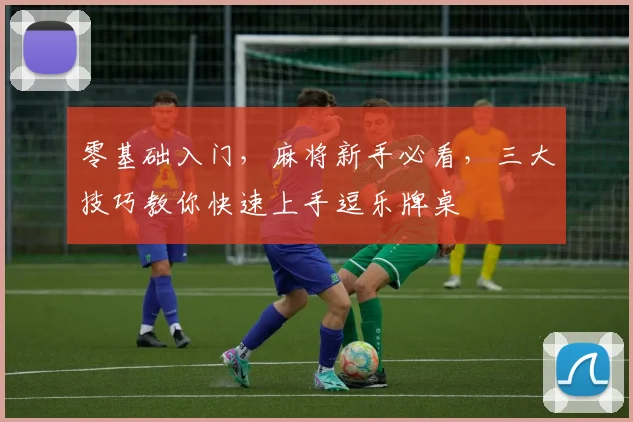 零基础入门，麻将新手必看，三大技巧教你快速上手逗乐牌桌