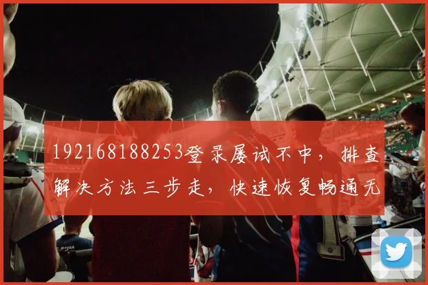 192168188253登录屡试不中，排查解决方法三步走，快速恢复畅通无阻