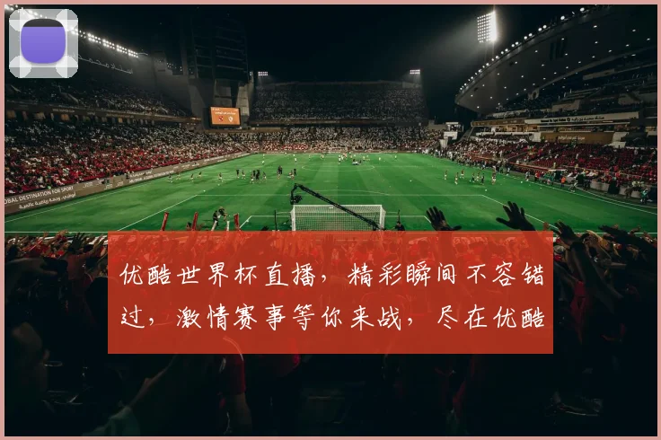 优酷世界杯直播，精彩瞬间不容错过，激情赛事等你来战，尽在优酷平台