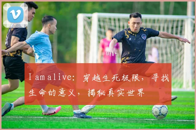 I am alive：穿越生死极限，寻找生命的意义，揭秘真实世界
