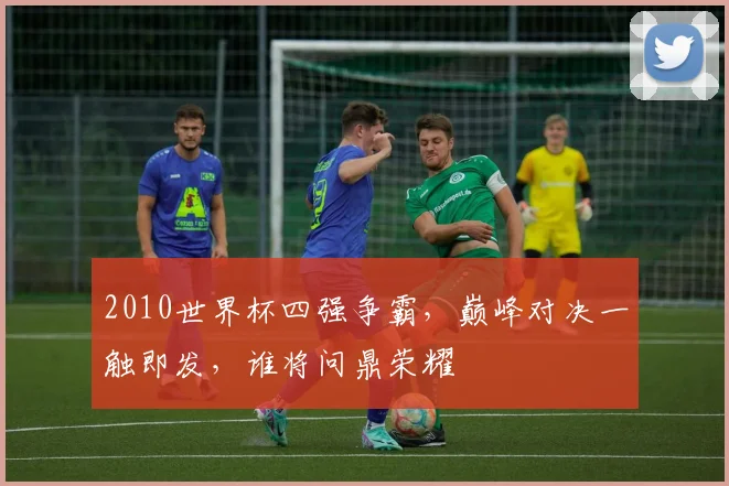 2010世界杯四强争霸，巅峰对决一触即发，谁将问鼎荣耀