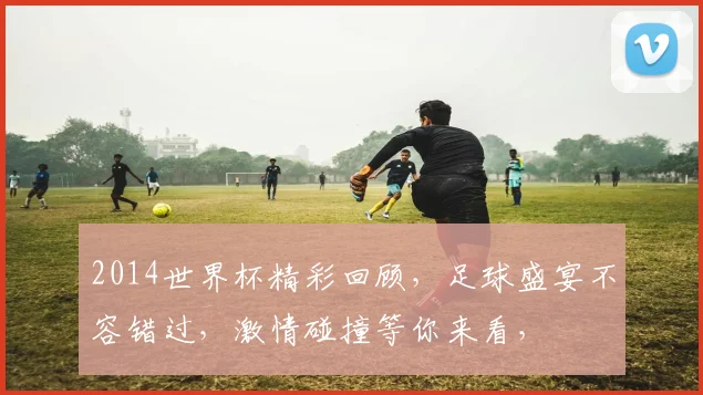 2014世界杯精彩回顾，足球盛宴不容错过，激情碰撞等你来看，